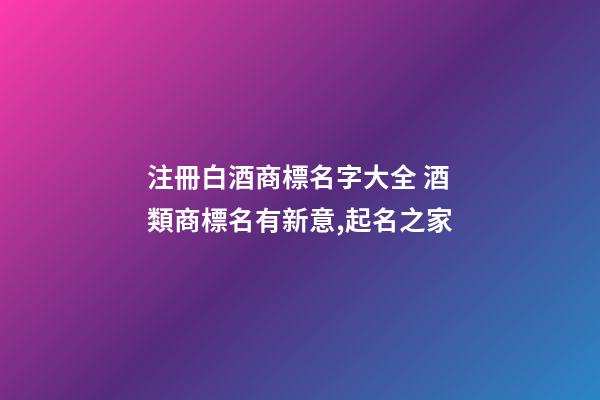 注冊白酒商標名字大全 酒類商標名有新意,起名之家-第1張-商標起名-玄機派